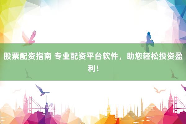 股票配資指南 專業(yè)配資平臺(tái)軟件，助您輕松投資盈利！