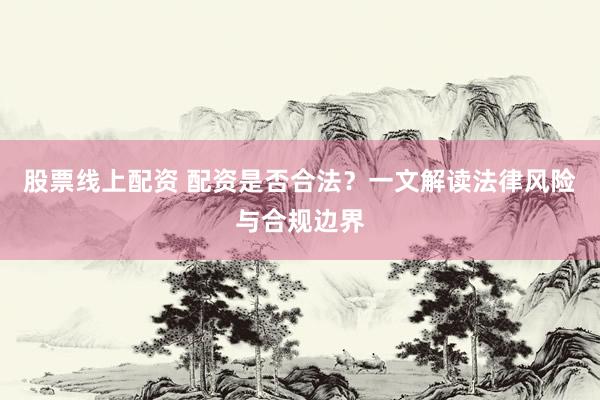 股票線上配資 配資是否合法？一文解讀法律風(fēng)險(xiǎn)與合規(guī)邊界