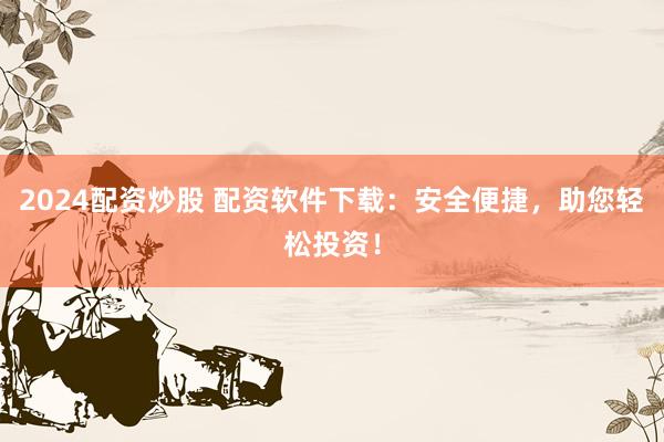 2024配資炒股 配資軟件下載：安全便捷，助您輕松投資！