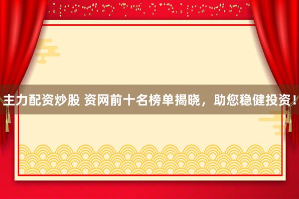 主力配資炒股 資網(wǎng)前十名榜單揭曉，助您穩(wěn)健投資！
