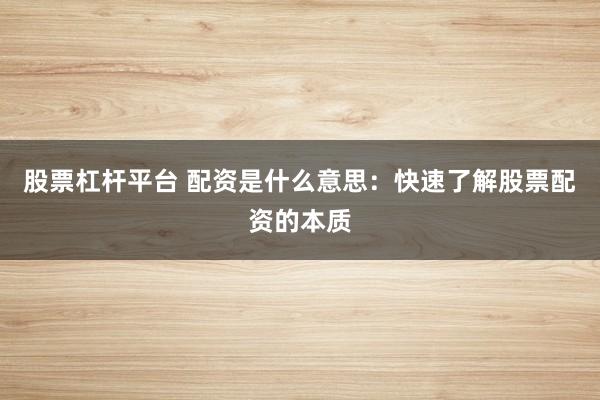 股票杠桿平臺 配資是什么意思：快速了解股票配資的本質(zhì)