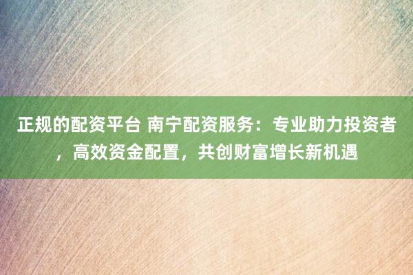 正規(guī)的配資平臺(tái) 南寧配資服務(wù)：專業(yè)助力投資者，高效資金配置，共創(chuàng)財(cái)富增長(zhǎng)新機(jī)遇