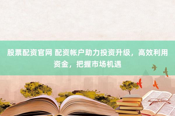 股票配資官網(wǎng) 配資帳戶助力投資升級，高效利用資金，把握市場機遇