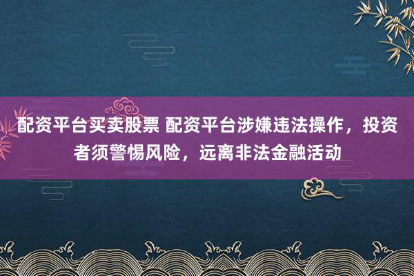 配資平臺(tái)買賣股票 配資平臺(tái)涉嫌違法操作，投資者須警惕風(fēng)險(xiǎn)，遠(yuǎn)離非法金融活動(dòng)