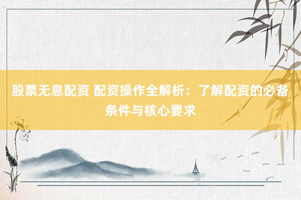 股票無息配資 配資操作全解析：了解配資的必備條件與核心要求
