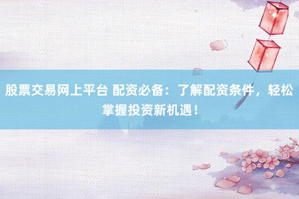 股票交易網(wǎng)上平臺(tái) 配資必備：了解配資條件，輕松掌握投資新機(jī)遇！