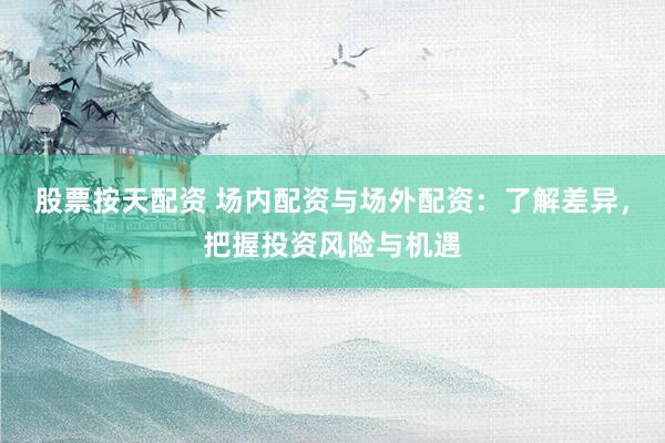 股票按天配資 場內(nèi)配資與場外配資：了解差異，把握投資風(fēng)險與機遇