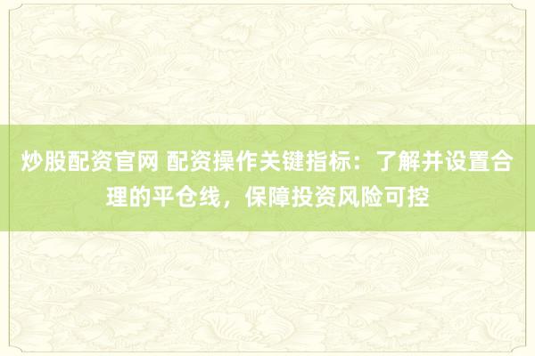 炒股配資官網(wǎng) 配資操作關(guān)鍵指標(biāo)：了解并設(shè)置合理的平倉(cāng)線，保障投資風(fēng)險(xiǎn)可控
