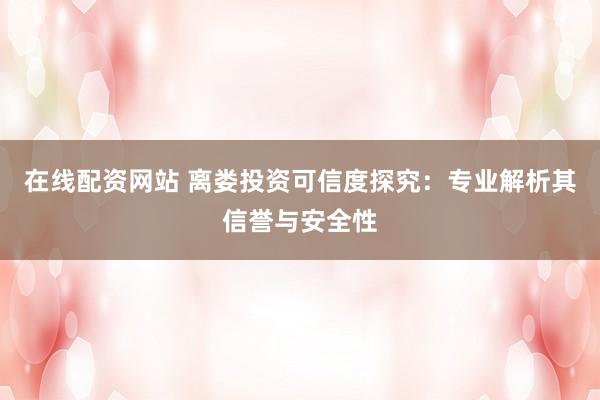 在線配資網(wǎng)站 離婁投資可信度探究：專業(yè)解析其信譽與安全性