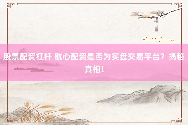 股票配資杠桿 航心配資是否為實盤交易平臺？揭秘真相！