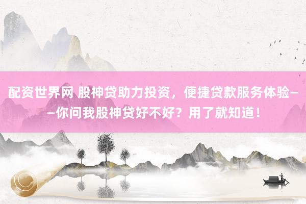 配資世界網(wǎng) 股神貸助力投資，便捷貸款服務(wù)體驗(yàn)——你問我股神貸好不好？用了就知道！