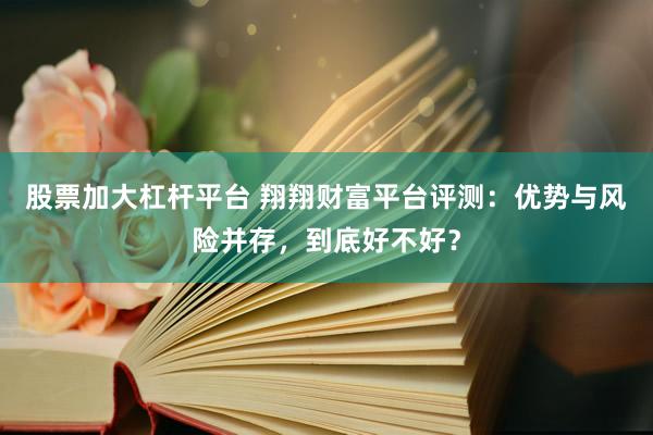 股票加大杠桿平臺 翔翔財(cái)富平臺評測：優(yōu)勢與風(fēng)險(xiǎn)并存，到底好不好？