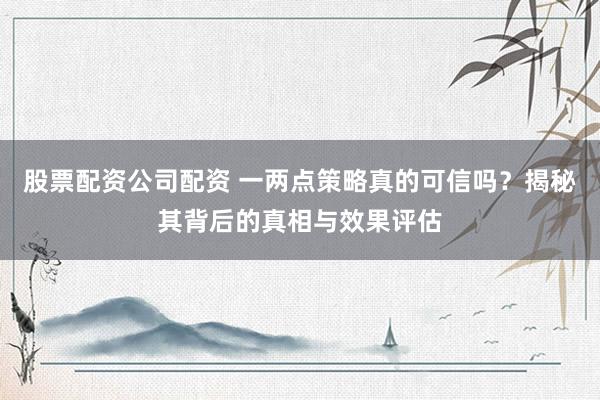 股票配資公司配資 一兩點策略真的可信嗎？揭秘其背后的真相與效果評估