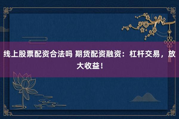 線上股票配資合法嗎 期貨配資融資：杠桿交易，放大收益！