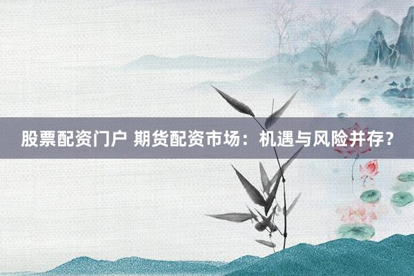 股票配資門(mén)戶 期貨配資市場(chǎng)：機(jī)遇與風(fēng)險(xiǎn)并存？