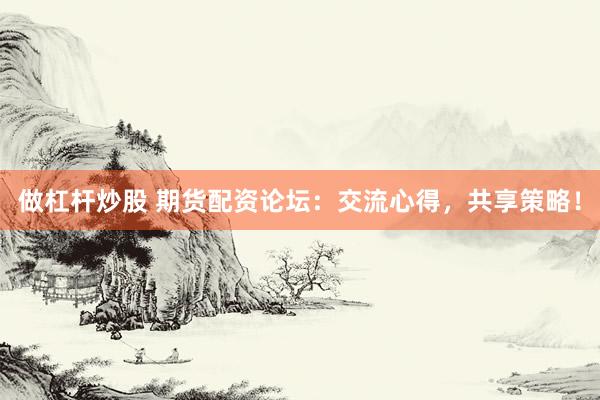 做杠桿炒股 期貨配資論壇：交流心得，共享策略！