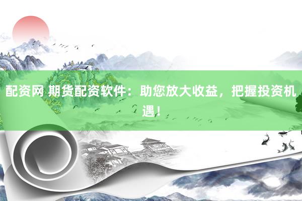 配資網(wǎng) 期貨配資軟件：助您放大收益，把握投資機遇！