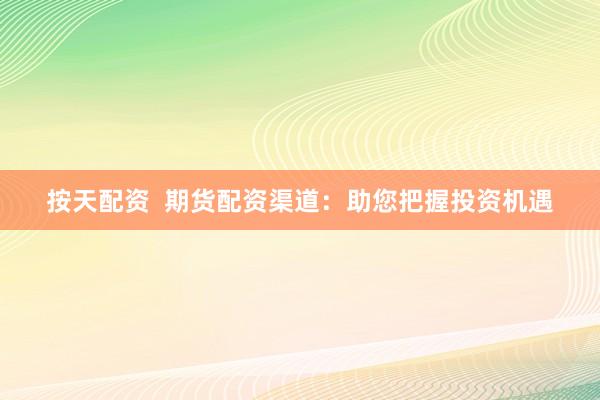 按天配資  期貨配資渠道：助您把握投資機(jī)遇