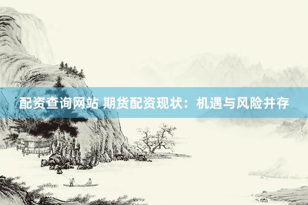 配資查詢網(wǎng)站 期貨配資現(xiàn)狀：機(jī)遇與風(fēng)險(xiǎn)并存