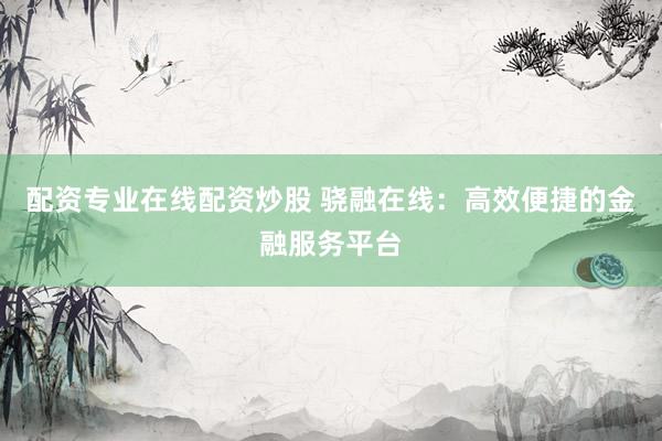 配資專業(yè)在線配資炒股 驍融在線：高效便捷的金融服務(wù)平臺(tái)