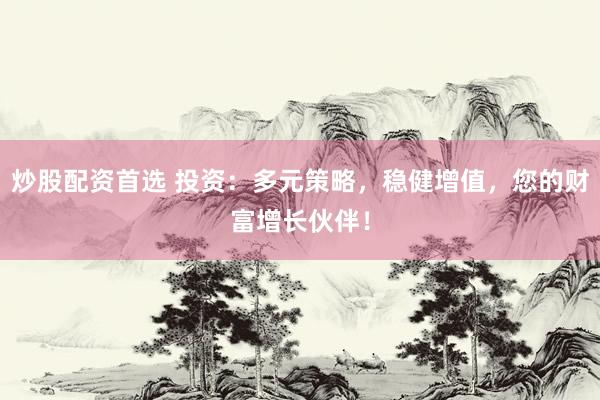 炒股配資首選 投資：多元策略，穩(wěn)健增值，您的財富增長伙伴！