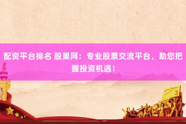 配資平臺(tái)排名 股巢網(wǎng)：專業(yè)股票交流平臺(tái)，助您把握投資機(jī)遇！