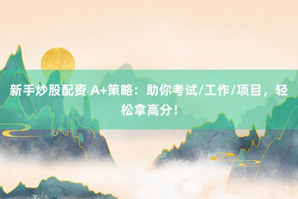 新手炒股配資 A+策略：助你考試/工作/項(xiàng)目，輕松拿高分！