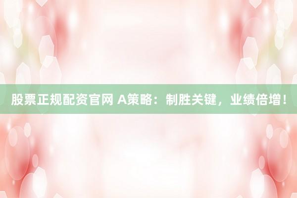 股票正規(guī)配資官網(wǎng) A策略：制勝關(guān)鍵，業(yè)績倍增！