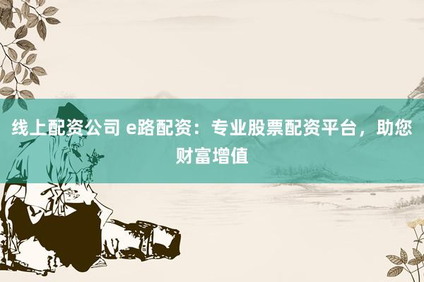 線上配資公司 e路配資：專業(yè)股票配資平臺，助您財富增值