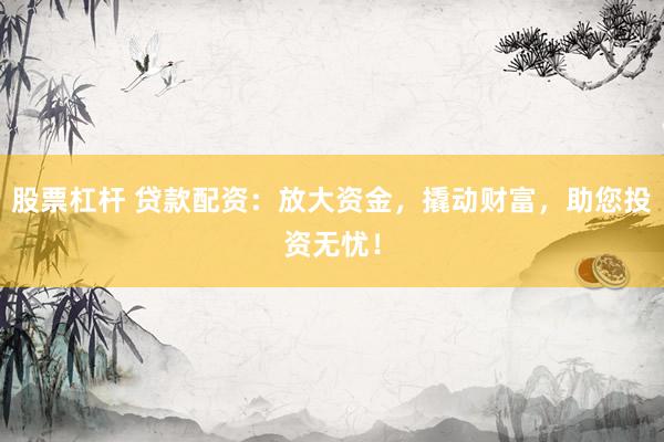 股票杠桿 貸款配資：放大資金，撬動(dòng)財(cái)富，助您投資無(wú)憂！