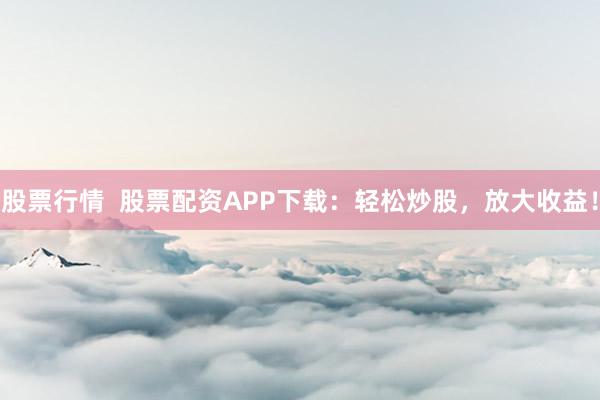 股票行情  股票配資APP下載：輕松炒股，放大收益！
