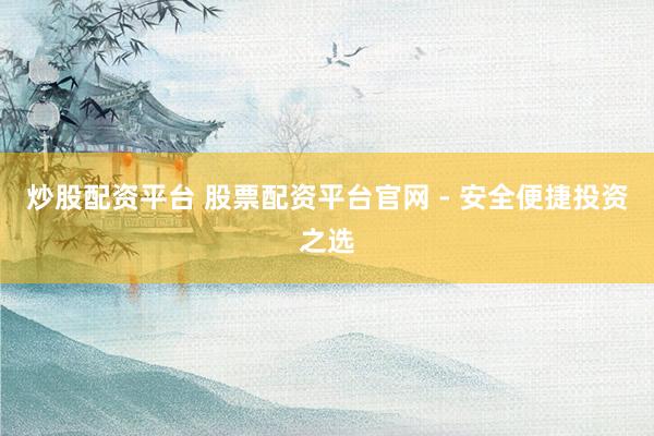 炒股配資平臺 股票配資平臺官網(wǎng) - 安全便捷投資之選