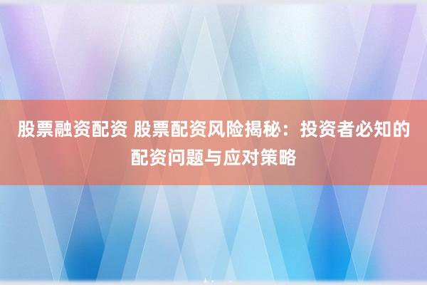 股票融資配資 股票配資風險揭秘：投資者必知的配資問題與應對策略