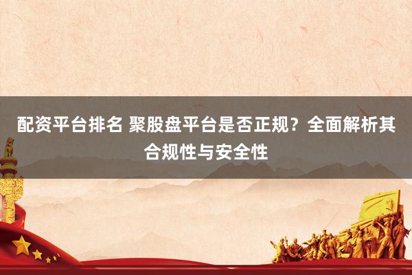 配資平臺(tái)排名 聚股盤平臺(tái)是否正規(guī)？全面解析其合規(guī)性與安全性