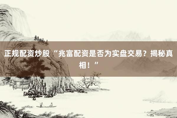 正規(guī)配資炒股 “兆富配資是否為實盤交易？揭秘真相！”