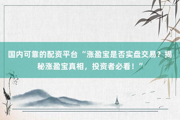國內(nèi)可靠的配資平臺(tái) “漲盈寶是否實(shí)盤交易？揭秘漲盈寶真相，投資者必看！”