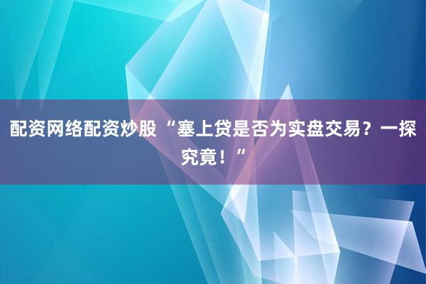 配資網(wǎng)絡(luò)配資炒股 “塞上貸是否為實盤交易？一探究竟！”