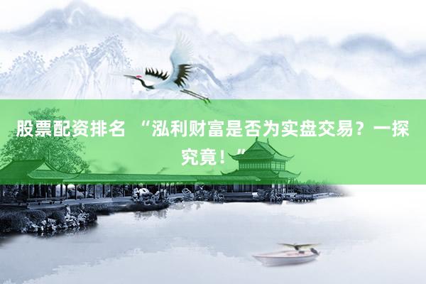 股票配資排名  “泓利財(cái)富是否為實(shí)盤(pán)交易？一探究竟！”