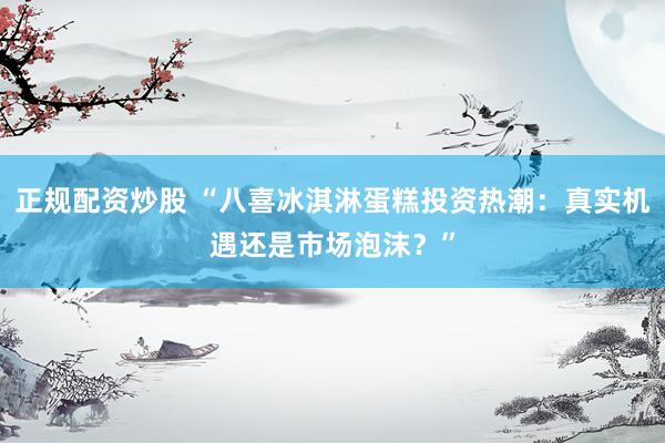 正規(guī)配資炒股 “八喜冰淇淋蛋糕投資熱潮：真實(shí)機(jī)遇還是市場(chǎng)泡沫？”