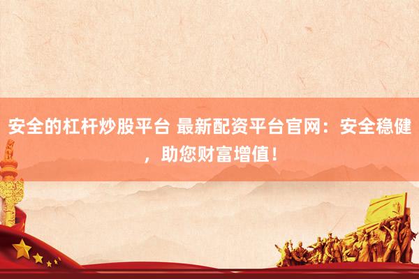 安全的杠桿炒股平臺(tái) 最新配資平臺(tái)官網(wǎng)：安全穩(wěn)健，助您財(cái)富增值！