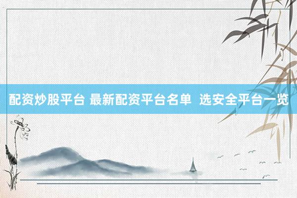 配資炒股平臺 最新配資平臺名單  選安全平臺一覽
