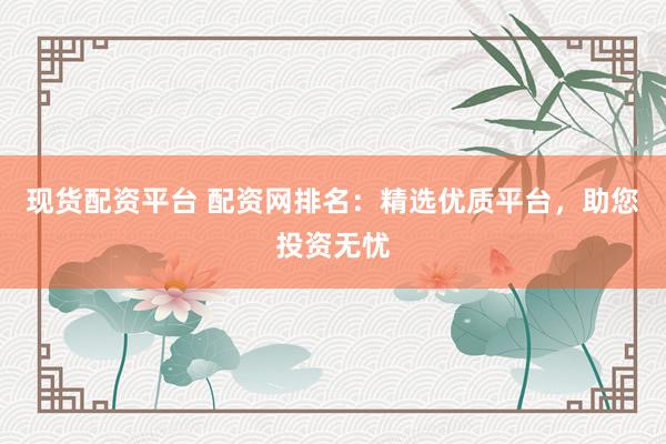 現(xiàn)貨配資平臺(tái) 配資網(wǎng)排名：精選優(yōu)質(zhì)平臺(tái)，助您投資無憂