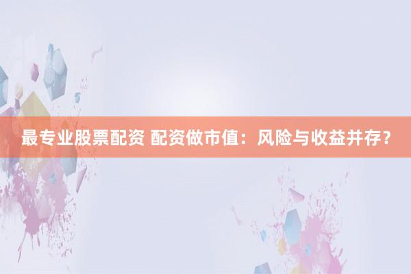 最專業(yè)股票配資 配資做市值：風(fēng)險與收益并存？