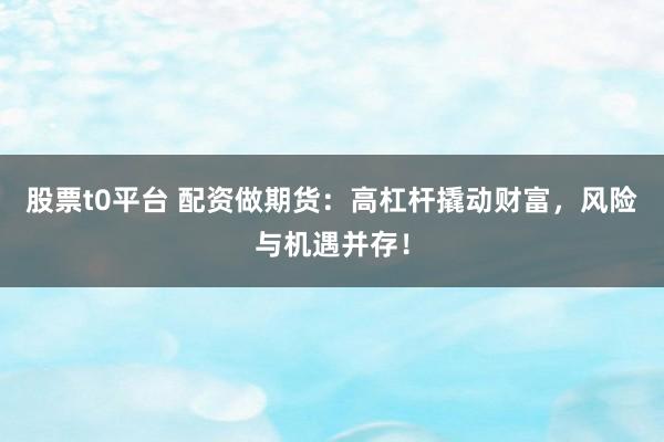 股票t0平臺(tái) 配資做期貨：高杠桿撬動(dòng)財(cái)富，風(fēng)險(xiǎn)與機(jī)遇并存！