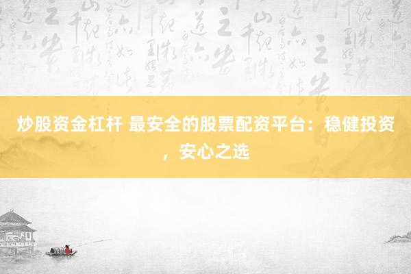 炒股資金杠桿 最安全的股票配資平臺：穩(wěn)健投資，安心之選