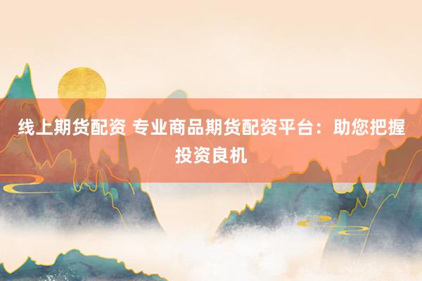 線上期貨配資 專業(yè)商品期貨配資平臺(tái)：助您把握投資良機(jī)