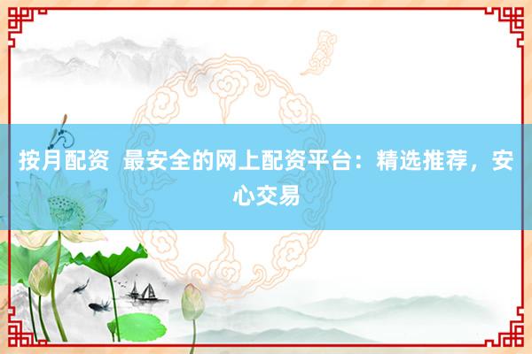 按月配資  最安全的網(wǎng)上配資平臺：精選推薦，安心交易