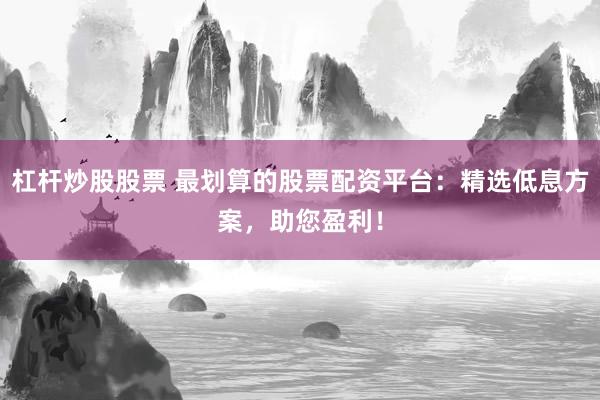 杠桿炒股股票 最劃算的股票配資平臺：精選低息方案，助您盈利！