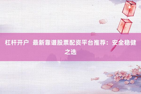 杠桿開(kāi)戶  最新靠譜股票配資平臺(tái)推薦：安全穩(wěn)健之選