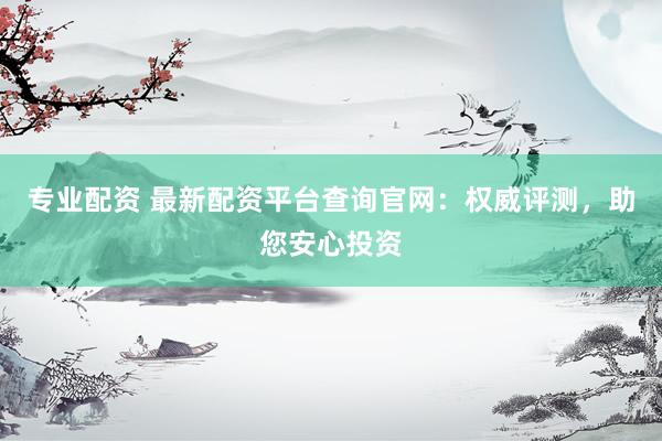 專業(yè)配資 最新配資平臺(tái)查詢官網(wǎng)：權(quán)威評(píng)測，助您安心投資